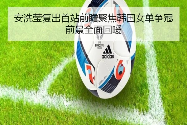 安洗莹复出首站前瞻聚焦韩国女单争冠前景全面回暖