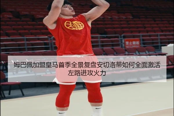 姆巴佩加盟皇马首季全景复盘安切洛蒂如何全面激活左路进攻火力