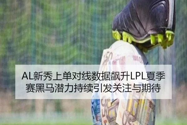 AL新秀上单对线数据飙升LPL夏季赛黑马潜力持续引发关注与期待