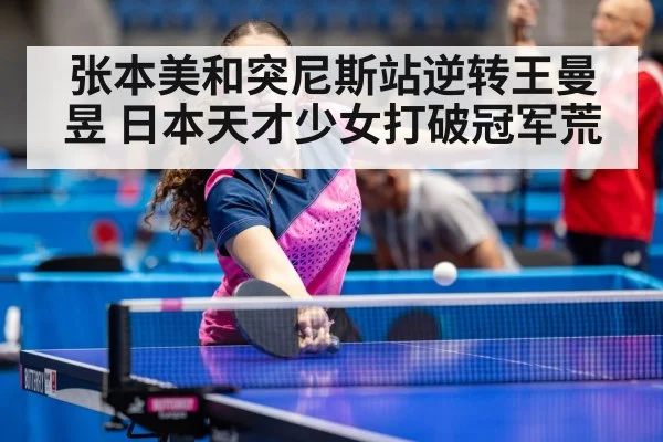 张本美和突尼斯站逆转王曼昱 日本天才少女打破冠军荒