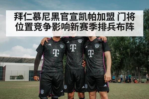 拜仁慕尼黑官宣凯帕加盟 门将位置竞争影响新赛季排兵布阵