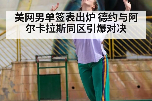 美网男单签表出炉 德约与阿尔卡拉斯同区引爆对决