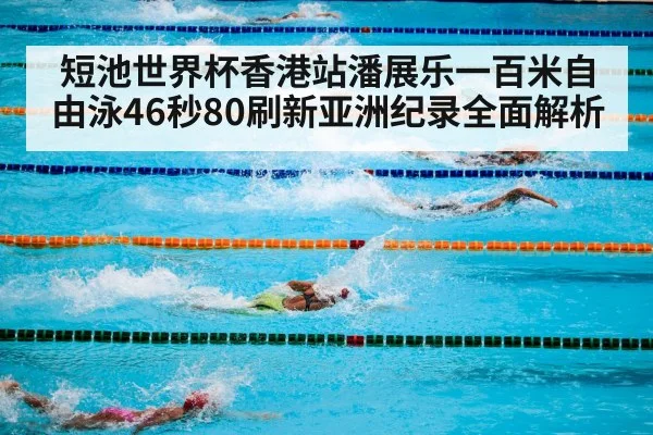 短池世界杯香港站潘展乐一百米自由泳46秒80刷新亚洲纪录全面解析