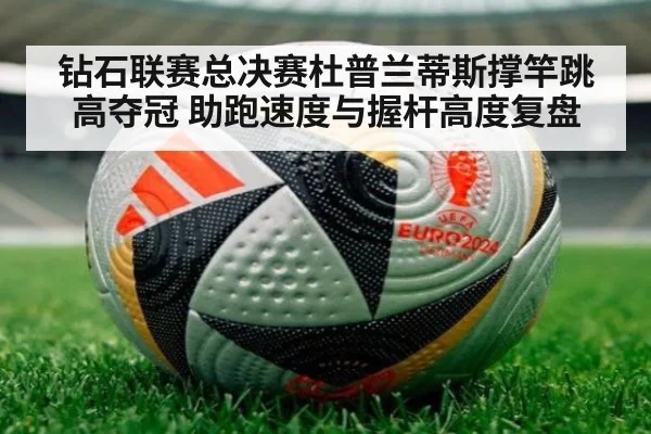 钻石联赛总决赛杜普兰蒂斯撑竿跳高夺冠 助跑速度与握杆高度复盘