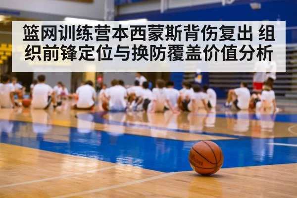 篮网训练营本西蒙斯背伤复出 组织前锋定位与换防覆盖价值分析