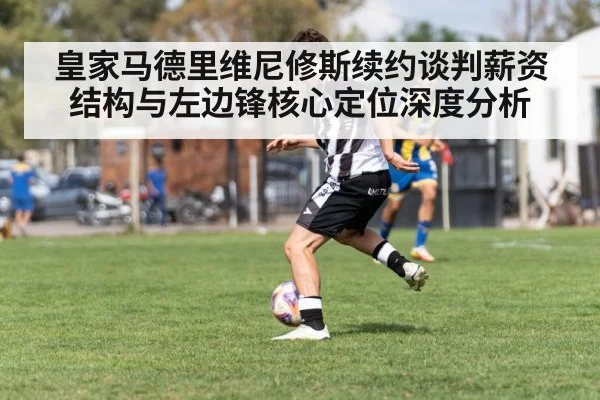 皇家马德里维尼修斯续约谈判薪资结构与左边锋核心定位深度分析
