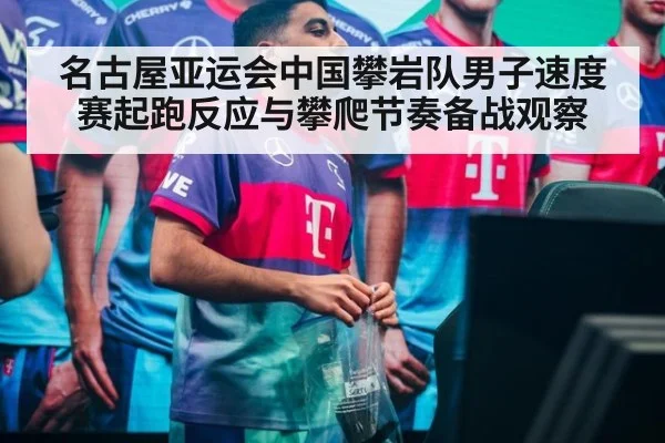 名古屋亚运会中国攀岩队男子速度赛起跑反应与攀爬节奏备战观察