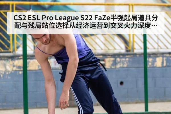 CS2 ESL Pro League S22 FaZe半强起局道具分配与残局站位选择从经济运营到交叉火力深度分析