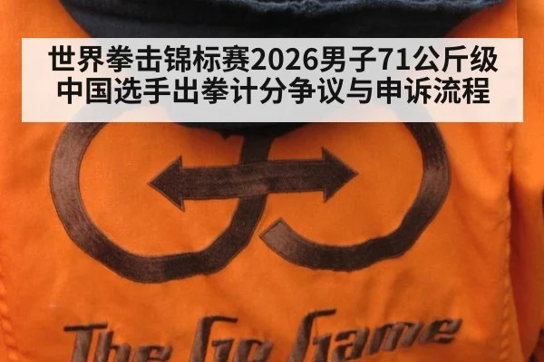 世界拳击锦标赛2026男子71公斤级 中国选手出拳计分争议与申诉流程