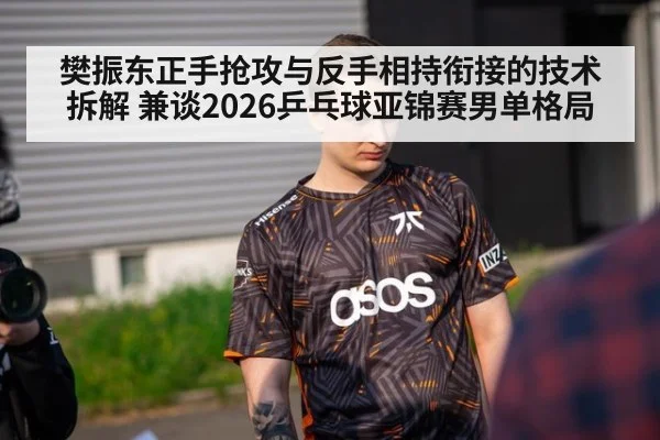 樊振东正手抢攻与反手相持衔接的技术拆解 兼谈2026乒乓球亚锦赛男单格局